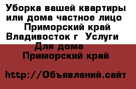 Уборка вашей квартиры или дома(частное лицо) - Приморский край, Владивосток г. Услуги » Для дома   . Приморский край